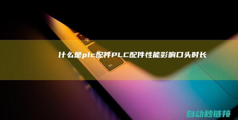 什么是plc配件|PLC配件性能影响口头时长 (什么是plc控制器)